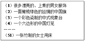 文本框: （1）很多漂亮的、上乘的男女服饰 （2）一面橄榄绿色的丝绸的中国旗 （3）一个彩色瓷制的中式现象台 （4）一个六边形的中国灯笼    ……… （51）一张竹制的女士用床 